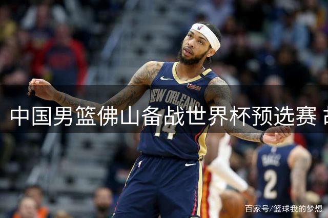 中国男篮佛山备战世界杯预选赛 胡明轩伤愈归队引关注