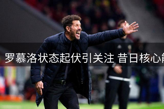 罗慕洛状态起伏引关注 昔日核心能否重现光芒？